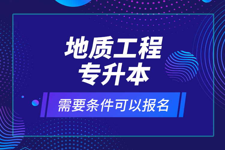 地質(zhì)工程專升本需要條件可以報名？