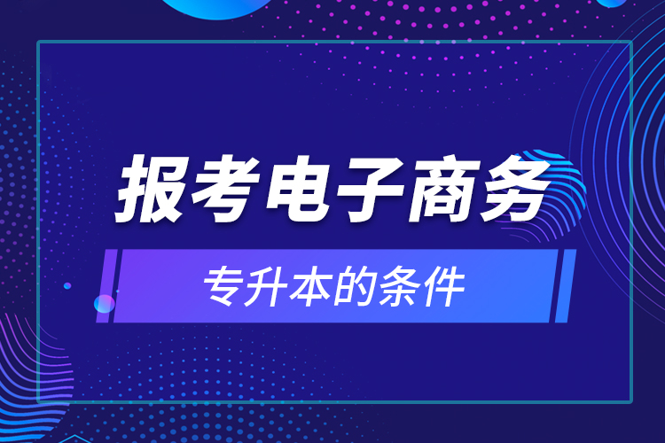 報(bào)考電子商務(wù)專升本的條件