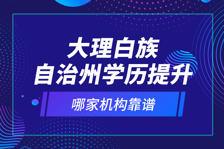 大理白族自治州學(xué)歷提升哪家機(jī)構(gòu)靠譜？