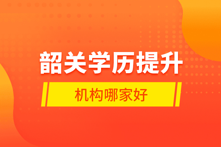韶關(guān)學(xué)歷提升機(jī)構(gòu)哪家好？
