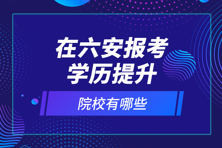 在六安報考學(xué)歷提升院校有哪些？