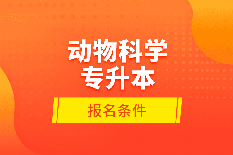 動(dòng)物科學(xué)專(zhuān)升本報(bào)名條件