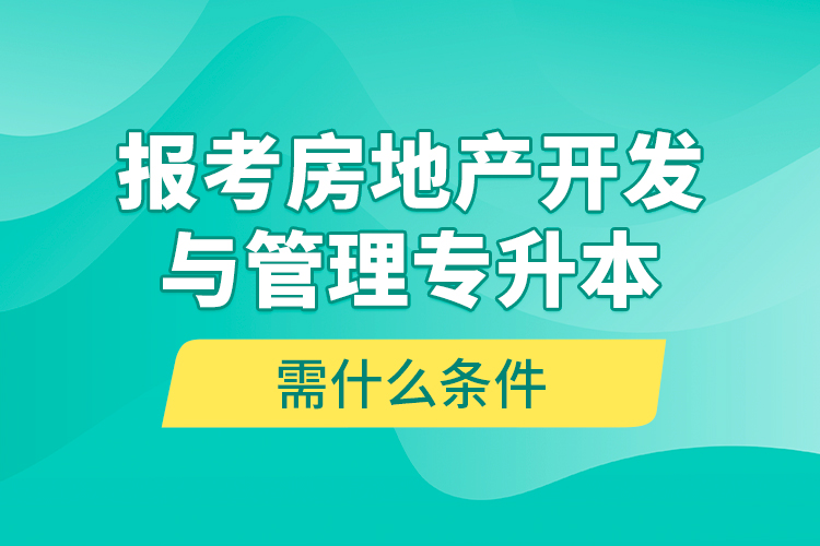報(bào)考房地產(chǎn)開發(fā)與管理專升本需什么條件？