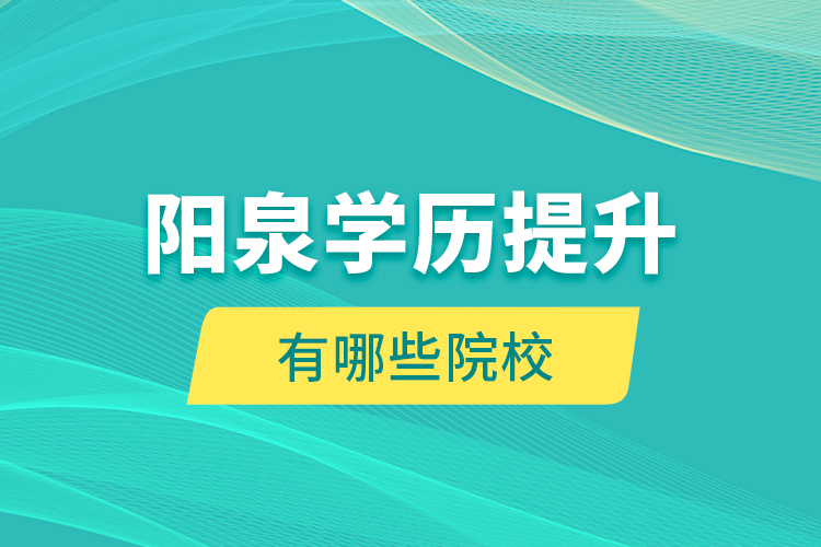 陽(yáng)泉學(xué)歷提升有哪些院校？