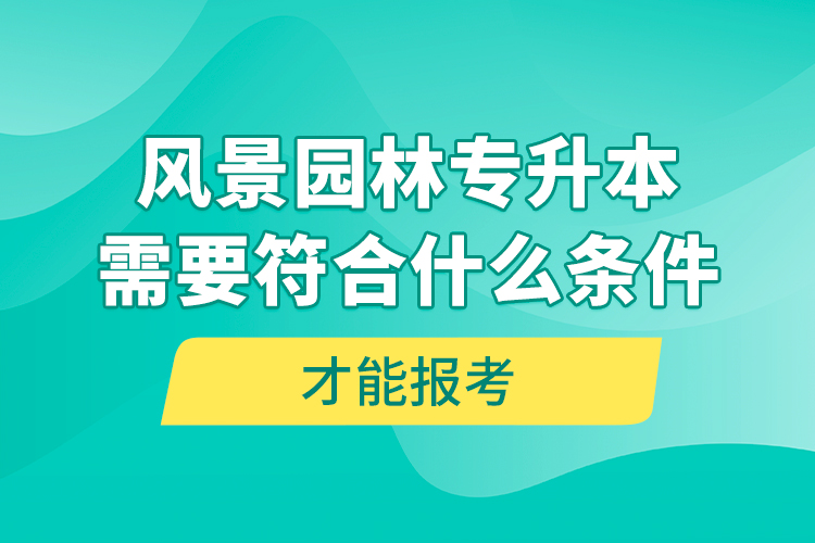 風景園林專升本需要符合什么條件才能報考？