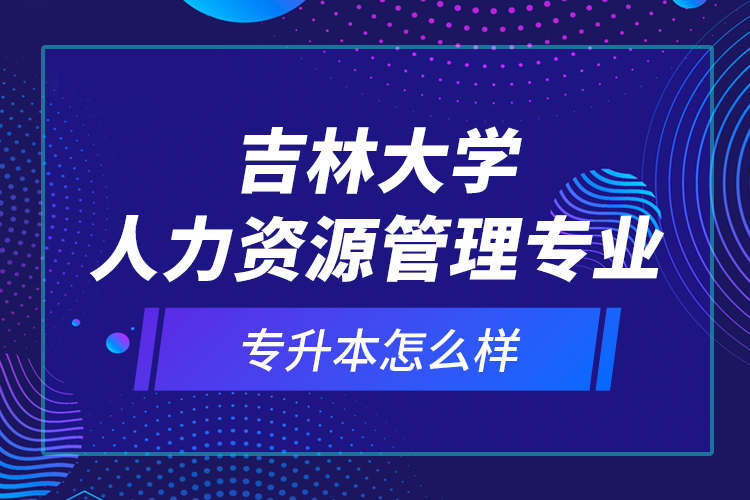 吉林大學(xué)人力資源管理專(zhuān)業(yè)專(zhuān)升本怎么樣？
