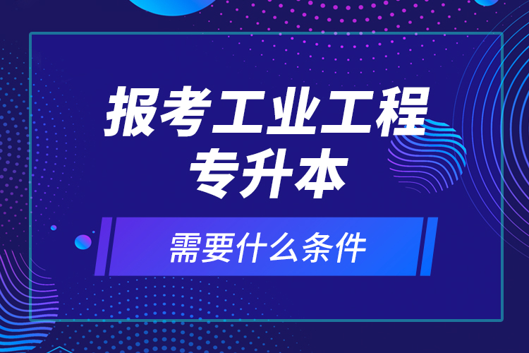 報(bào)考工業(yè)工程專升本需要什么條件？