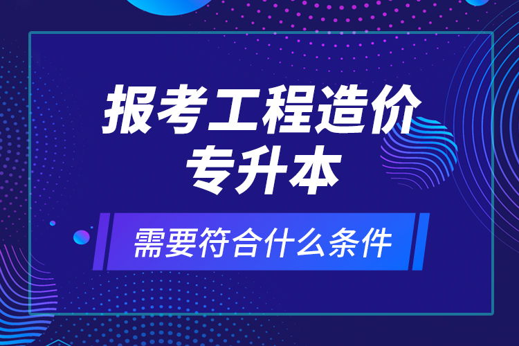 報(bào)考工程造價(jià)專升本需要符合什么條件？