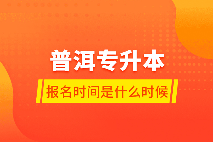 普洱專升本報名時間是什么時候？