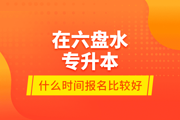 在六盤(pán)水專升本什么時(shí)間報(bào)名比較好？