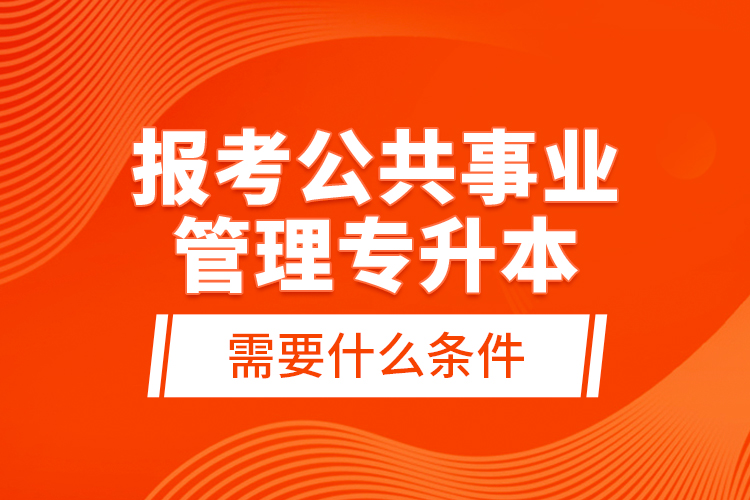 報(bào)考公共事業(yè)管理專升本需要什么條件？