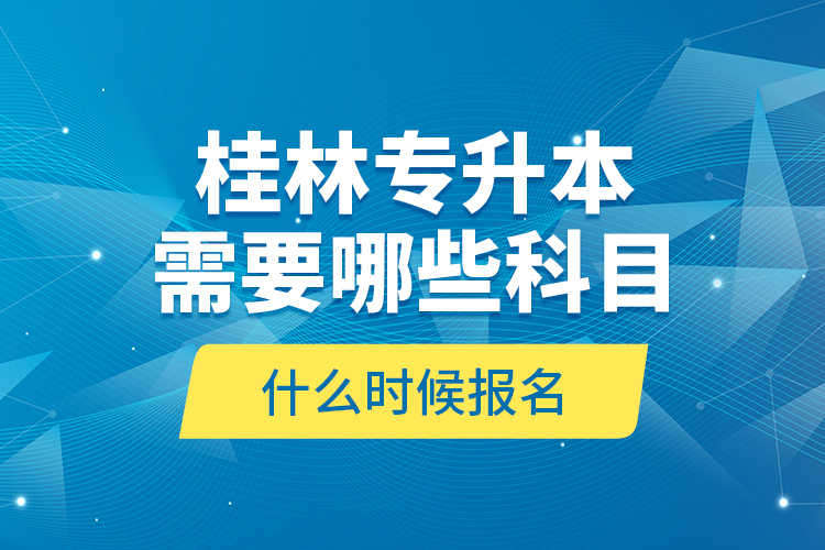 桂林專升本需要哪些科目，什么時(shí)候報(bào)名？