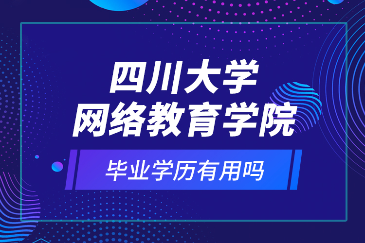 四川大學(xué)網(wǎng)絡(luò)教育學(xué)院的畢業(yè)學(xué)歷有用嗎？