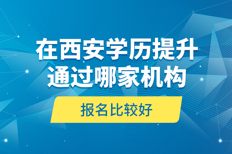在西安學(xué)歷提升通過哪家機(jī)構(gòu)報(bào)名比較好？