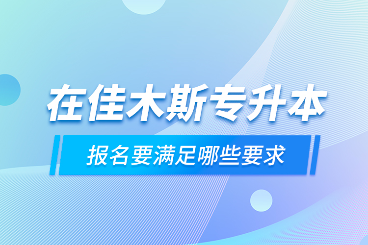 在佳木斯專升本報(bào)名要滿足哪些要求？