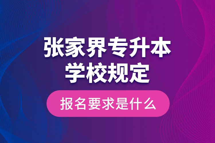 張家界專升本學(xué)校規(guī)定報(bào)名要求是什么？