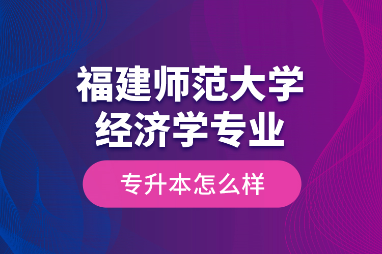 福建師范大學(xué)經(jīng)濟(jì)學(xué)專業(yè)專升本怎么樣？