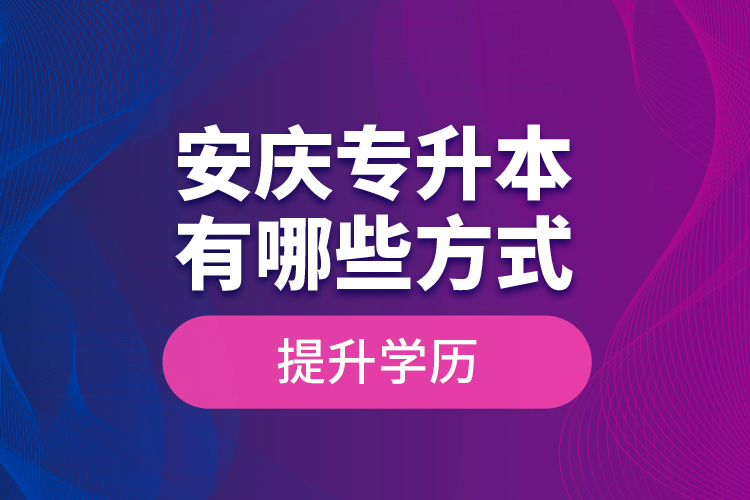 安慶專升本有哪些方式提升學(xué)歷？