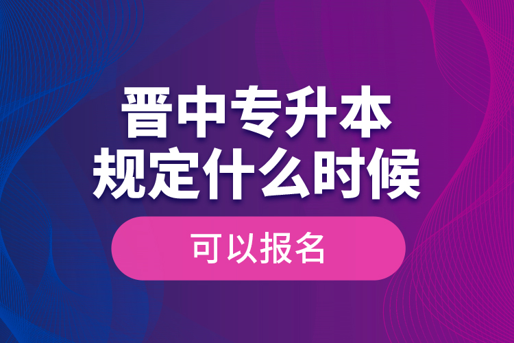 晉中專升本規(guī)定什么時(shí)候可以報(bào)名？