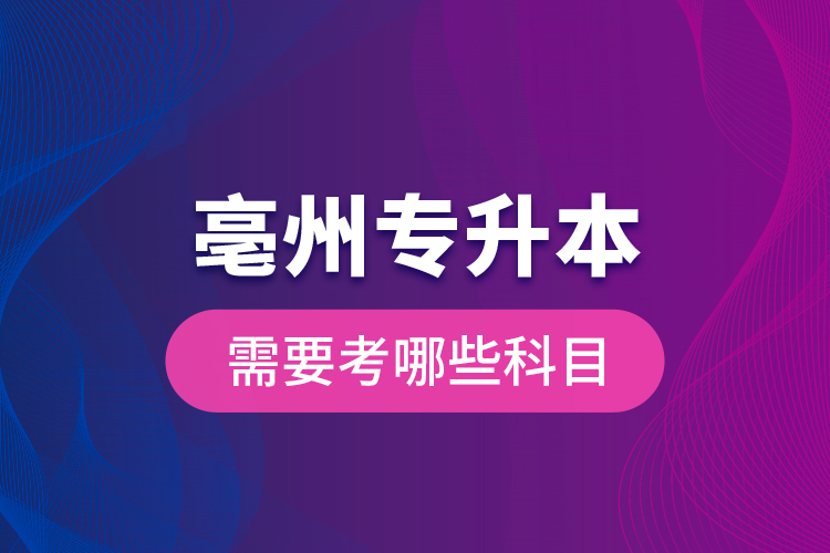 亳州專升本需要考哪些科目？