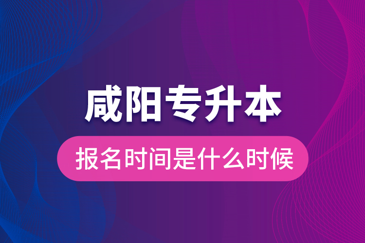 咸陽專升本報名時間是什么時候？