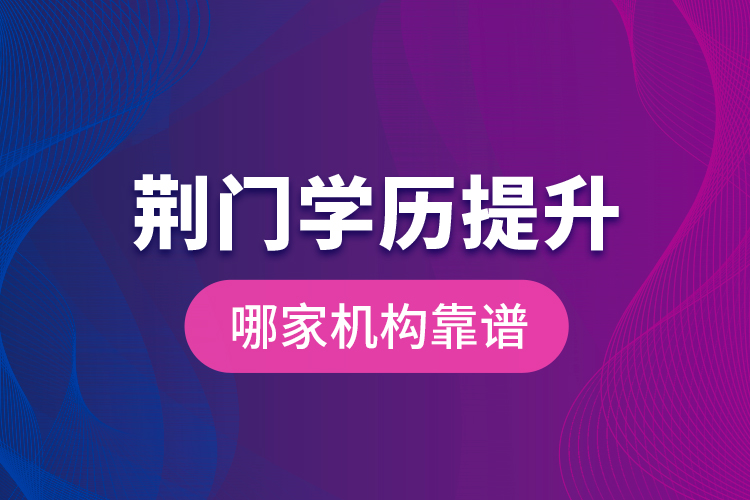 荊門學(xué)歷提升哪家機(jī)構(gòu)靠譜？