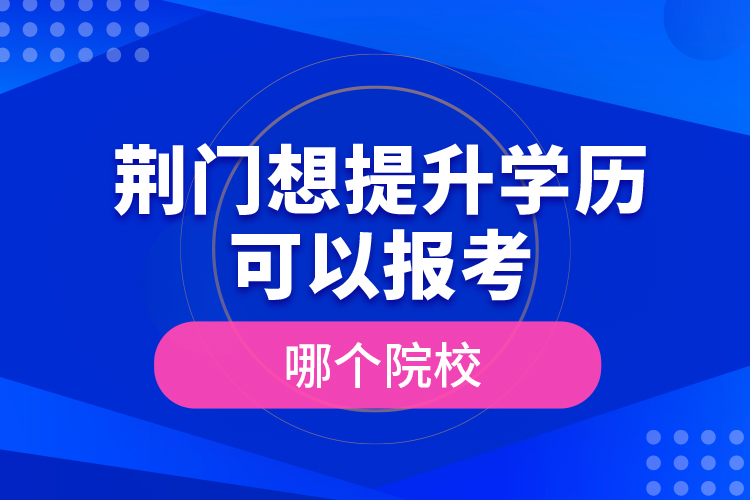 荊門想提升學(xué)歷可以報(bào)考哪個(gè)院校？