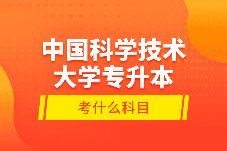 中國科學(xué)技術(shù)大學(xué)專升本考什么科目？