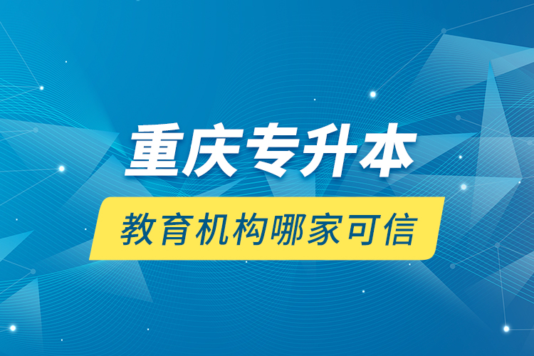 重慶專升本教育機(jī)構(gòu)哪家可信？