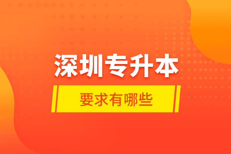 深圳專升本的要求有哪些？