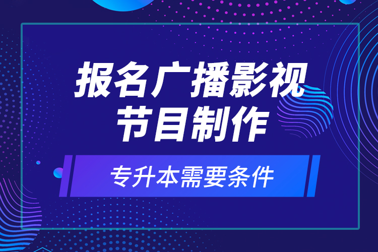 報名廣播影視節(jié)目制作專升本需要條件？