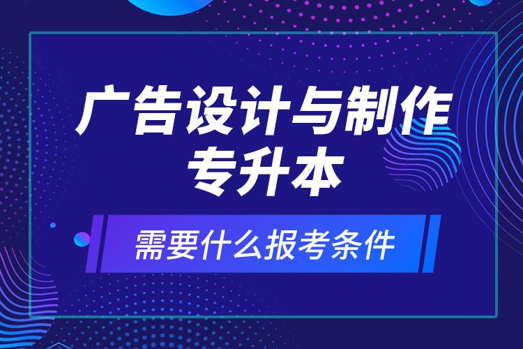 廣告設(shè)計(jì)與制作專(zhuān)升本需要什么報(bào)考條件？