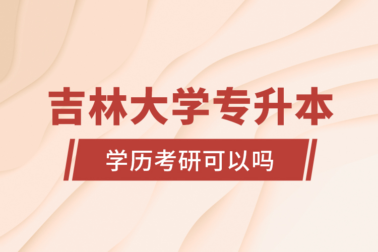 吉林大學(xué)專升本學(xué)歷考研可以嗎？