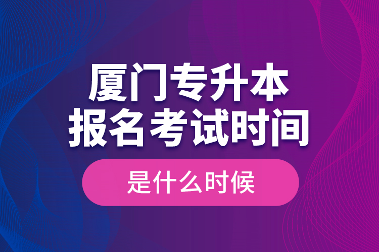 廈門(mén)專升本報(bào)名考試時(shí)間是什么時(shí)候？