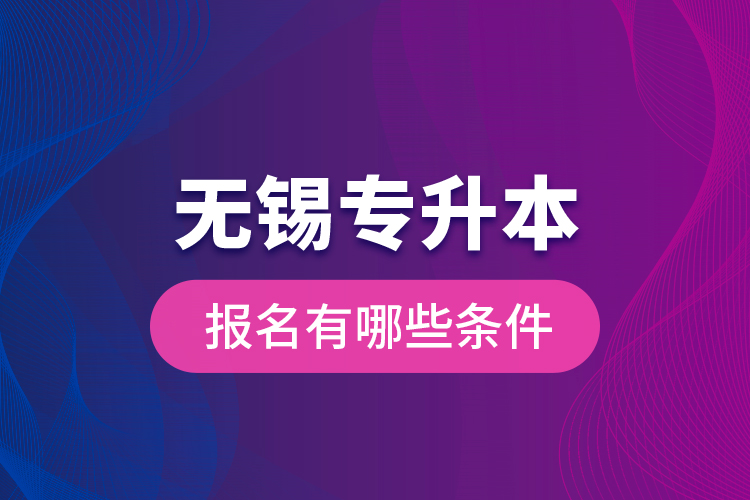 無錫專升本報(bào)名有哪些條件？