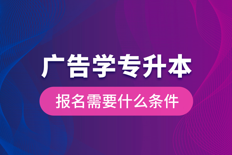 廣告學(xué)專升本報名需要什么條件？