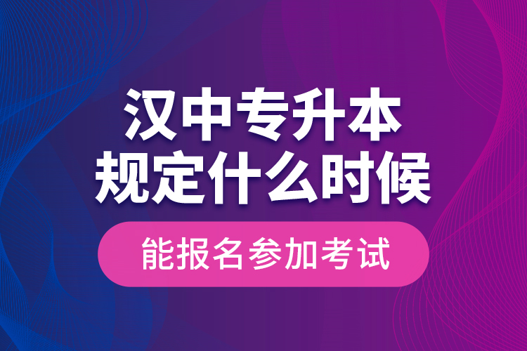 漢中專升本規(guī)定什么時(shí)候能報(bào)名參加考試？