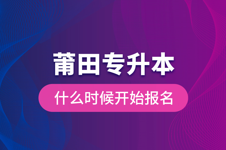 莆田專升本什么時(shí)候開始報(bào)名？