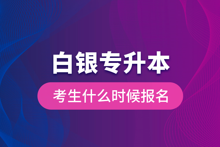 白銀專升本考生什么時(shí)候報(bào)名？