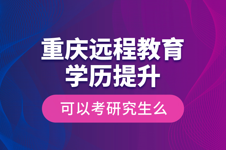 重慶遠(yuǎn)程教育學(xué)歷提升可以考研究生么？