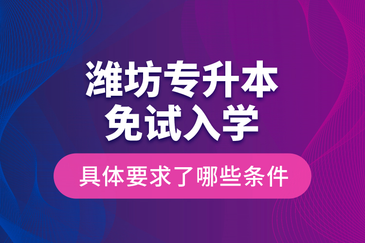 濰坊專升本免試入學(xué)具體要求了哪些條件？