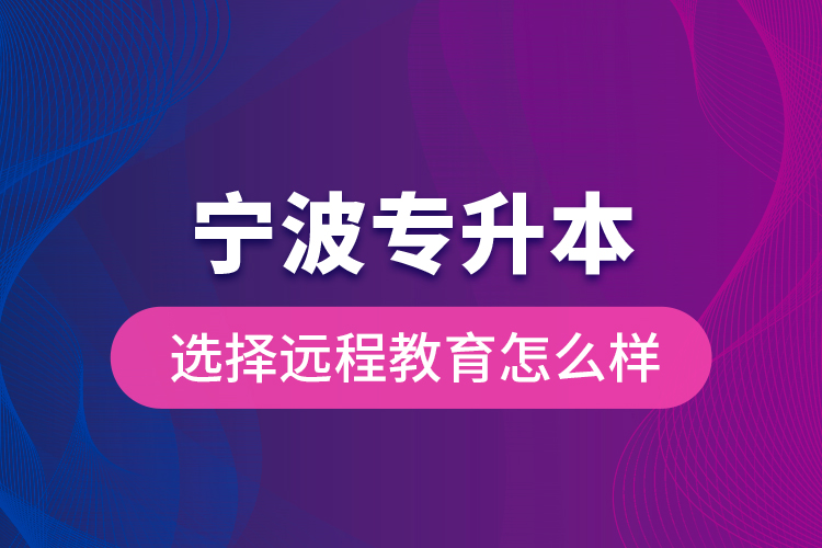 寧波專升本選擇遠(yuǎn)程教育怎么樣？