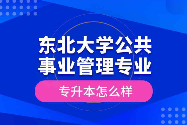 東北大學(xué)公共事業(yè)管理專業(yè)專升本怎么樣？