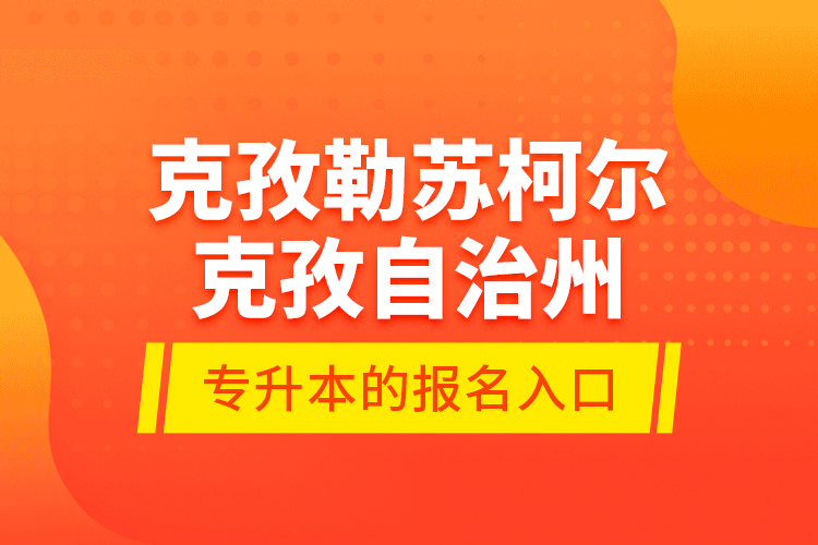 克孜勒蘇柯爾克孜自治州專升本的報名入口