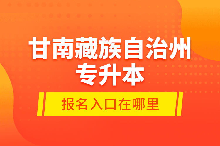 甘南藏族自治州專升本報(bào)名入口在哪里？