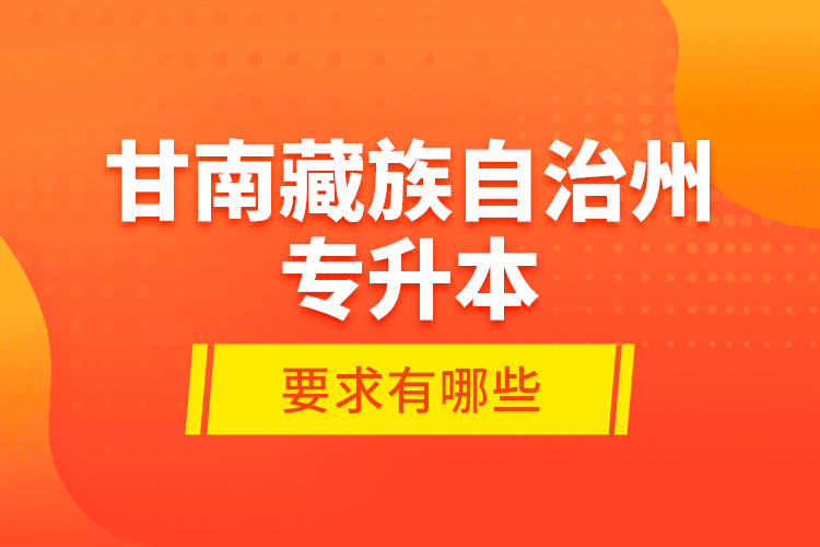 甘南藏族自治州專升本的要求有哪些？