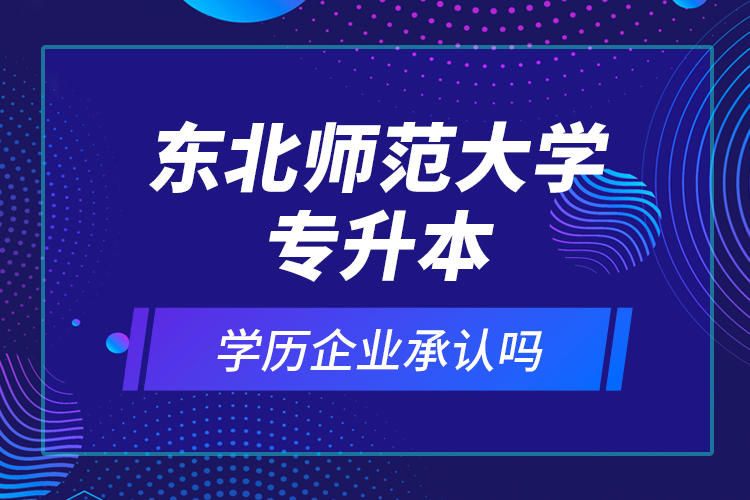 東北師范大學(xué)專升本的學(xué)歷企業(yè)承認嗎？