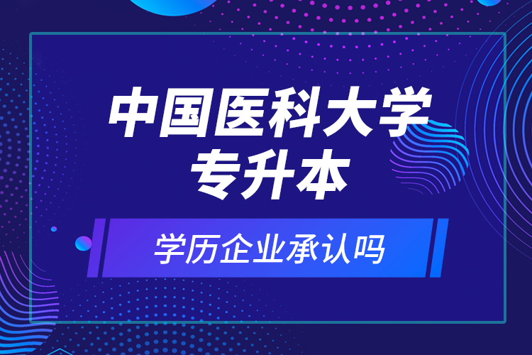 中國醫(yī)科大學(xué)專升本的學(xué)歷企業(yè)承認(rèn)嗎？