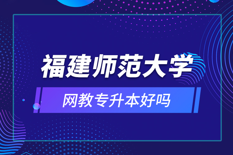 福建師范大學(xué)網(wǎng)教專升本好嗎？