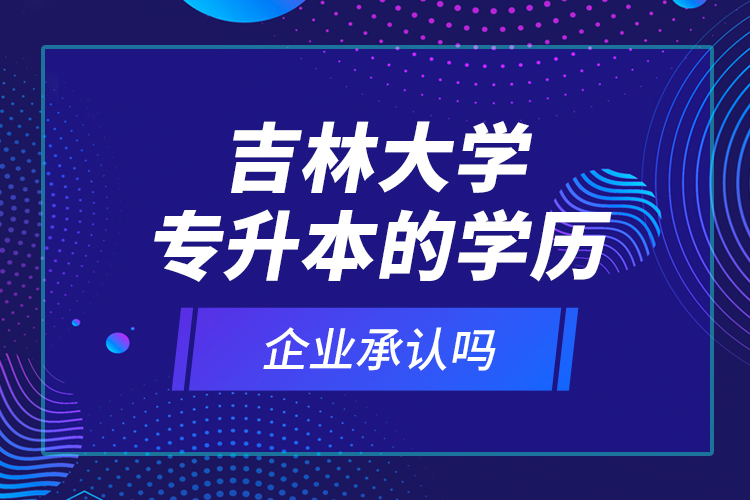 吉林大學(xué)專升本的學(xué)歷企業(yè)承認(rèn)嗎？
